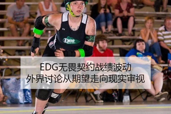 EDG无畏契约战绩波动 外界讨论从期望走向现实审视